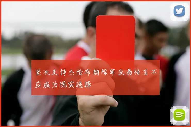 坚决支持杰伦布朗绿军交易传言不应成为现实选择