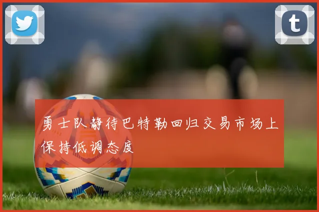 勇士队静待巴特勒回归交易市场上保持低调态度