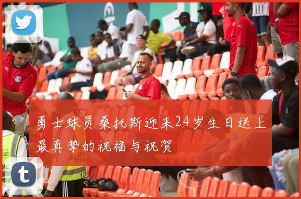 勇士球员桑托斯迎来24岁生日送上最真挚的祝福与祝贺