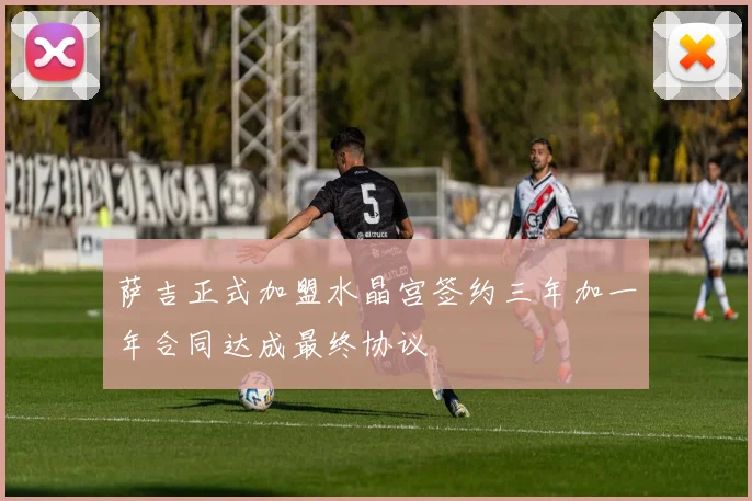 萨吉正式加盟水晶宫签约三年加一年合同达成最终协议