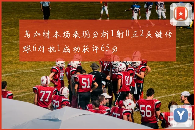 乌加特本场表现分析1射0正2关键传球6对抗1成功获评65分