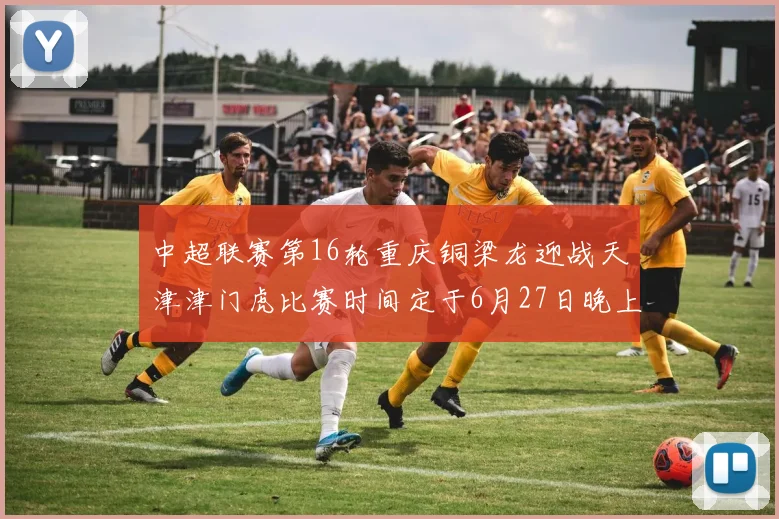中超联赛第16轮重庆铜梁龙迎战天津津门虎比赛时间定于6月27日晚上20点