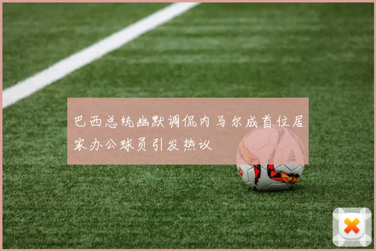 巴西总统幽默调侃内马尔成首位居家办公球员引发热议