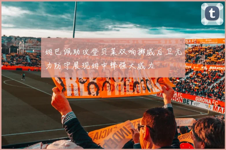 姆巴佩助攻登贝莱双响挪威后卫无力防守展现姆中锋强大威力