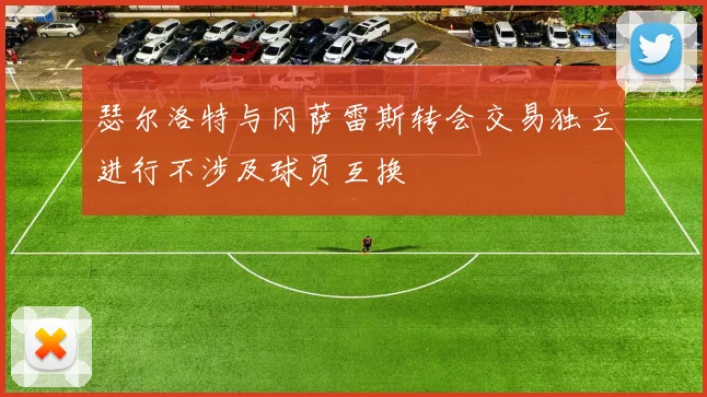 瑟尔洛特与冈萨雷斯转会交易独立进行不涉及球员互换