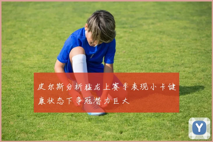 皮尔斯分析猛龙上赛季表现小卡健康状态下争冠潜力巨大