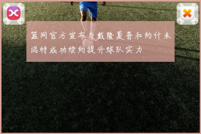 篮网官方宣布与戴隆夏普和约什米诺特成功续约提升球队实力