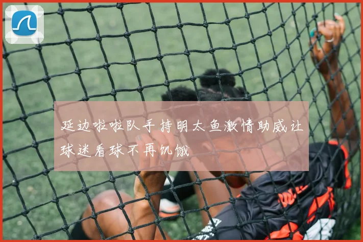 延边啦啦队手持明太鱼激情助威让球迷看球不再饥饿