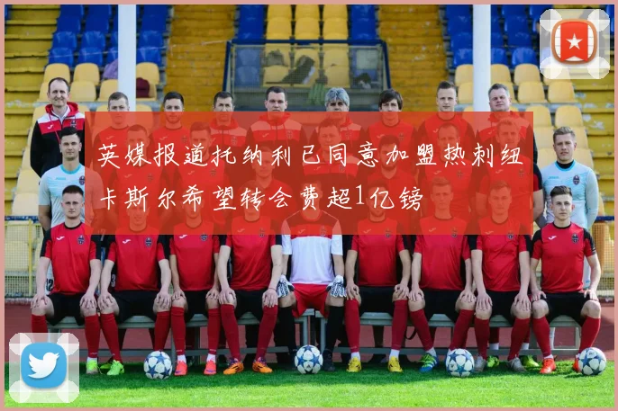 英媒报道托纳利已同意加盟热刺纽卡斯尔希望转会费超1亿镑
