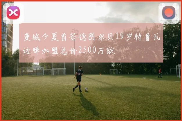 曼城今夏首签德图尔贝19岁特鲁瓦边锋加盟总价2500万欧