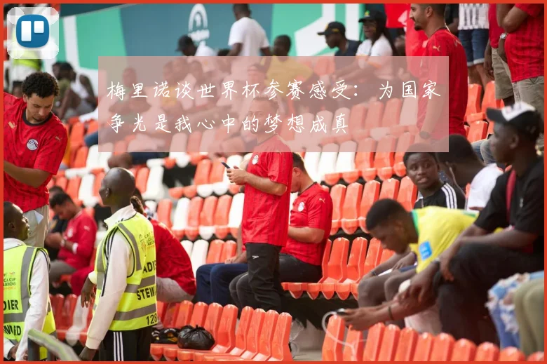 梅里诺谈世界杯参赛感受:为国家争光是我心中的梦想成真
