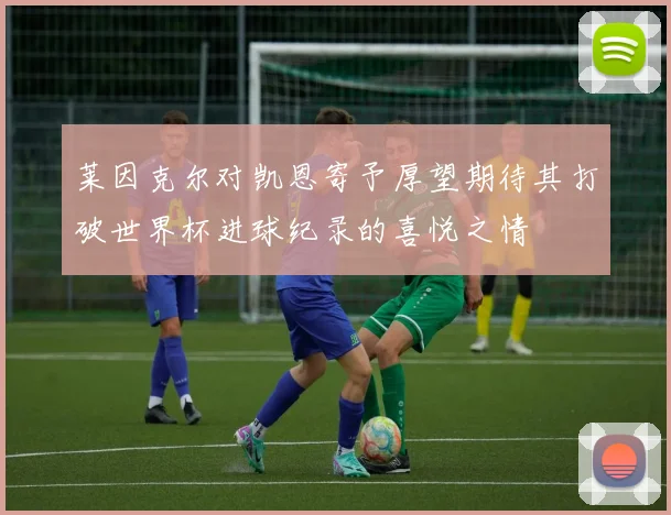 莱因克尔对凯恩寄予厚望期待其打破世界杯进球纪录的喜悦之情